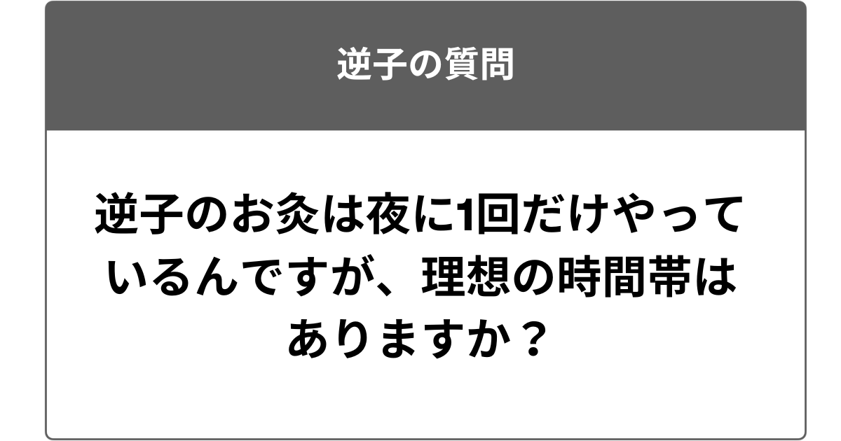 逆子のお灸は夜に1回だけやっているんですが、理想の時間帯はありますか？